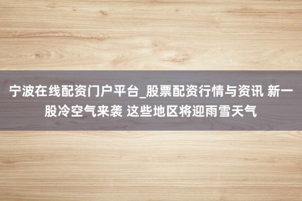 宁波在线配资门户平台_股票配资行情与资讯 新一股冷空气来袭 这些地区将迎雨雪天气