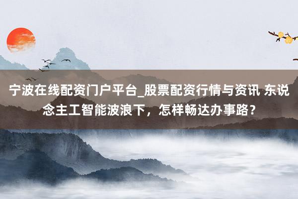 宁波在线配资门户平台_股票配资行情与资讯 东说念主工智能波浪下，怎样畅达办事路？