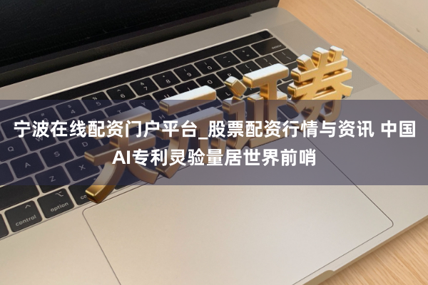 宁波在线配资门户平台_股票配资行情与资讯 中国AI专利灵验量居世界前哨