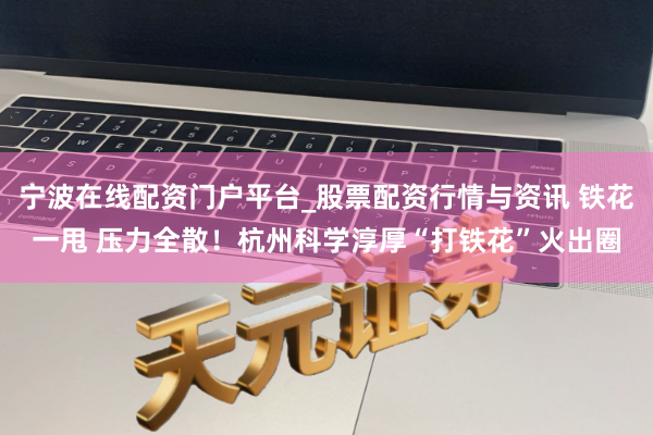 宁波在线配资门户平台_股票配资行情与资讯 铁花一甩 压力全散！杭州科学淳厚“打铁花”火出圈