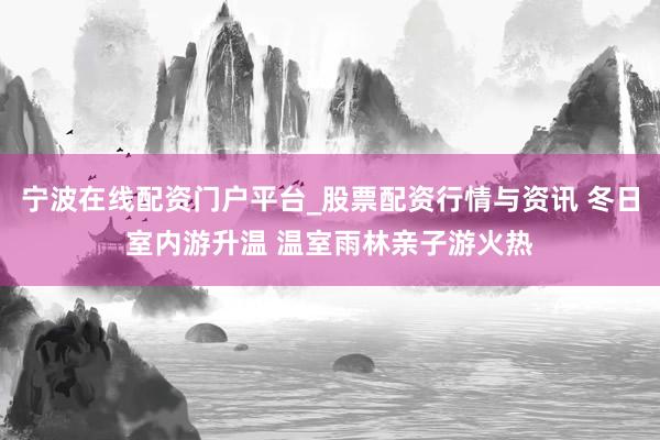 宁波在线配资门户平台_股票配资行情与资讯 冬日室内游升温 温室雨林亲子游火热