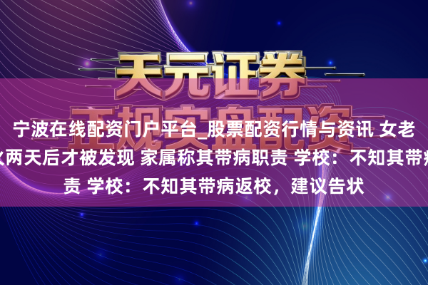 宁波在线配资门户平台_股票配资行情与资讯 女老到校内寝室病一火两天后才被发现 家属称其带病职责 学校：不知其带病返校，建议告状