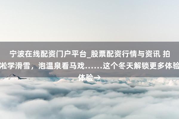 宁波在线配资门户平台_股票配资行情与资讯 拍雾凇学滑雪，泡温泉看马戏……这个冬天解锁更多体验→
