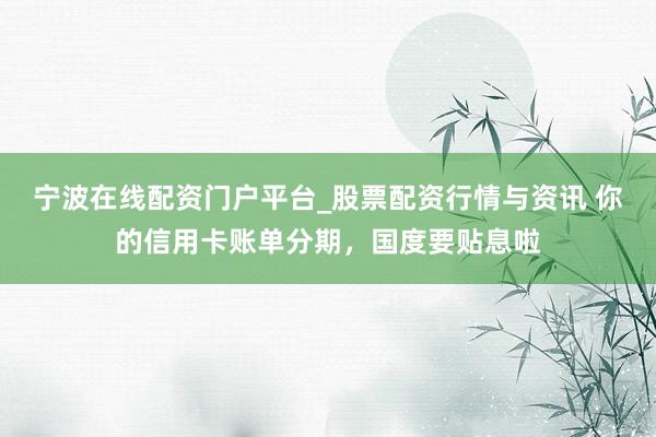 宁波在线配资门户平台_股票配资行情与资讯 你的信用卡账单分期，国度要贴息啦