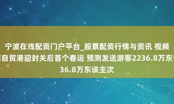 宁波在线配资门户平台_股票配资行情与资讯 视频丨海南自贸港迎封关后首个春运 预测发送游客2236.8万东谈主次