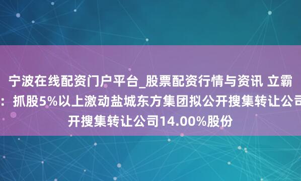 宁波在线配资门户平台_股票配资行情与资讯 立霸股份最新公告：抓股5%以上激动盐城东方集团拟公开搜集转让公司14.00%股份