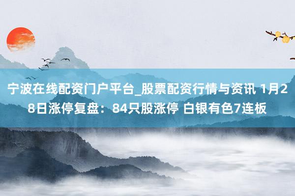 宁波在线配资门户平台_股票配资行情与资讯 1月28日涨停复盘：84只股涨停 白银有色7连板