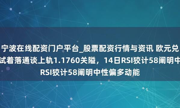 宁波在线配资门户平台_股票配资行情与资讯 欧元兑好意思元测试着落通谈上轨1.1760关隘，14日RSI狡计58阐明中性偏多动能