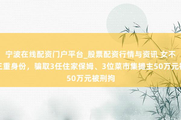 宁波在线配资门户平台_股票配资行情与资讯 女不实构三重身份，骗取3任住家保姆、3位菜市集摊主50万元被刑拘