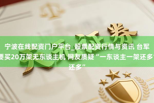 宁波在线配资门户平台_股票配资行情与资讯 台军要买20万架无东谈主机 网友质疑“一东谈主一架还多”
