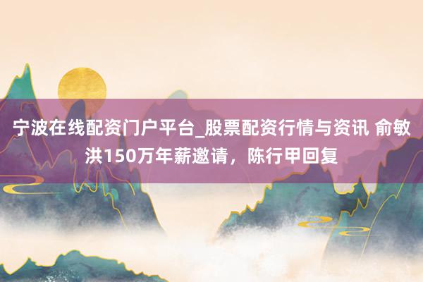 宁波在线配资门户平台_股票配资行情与资讯 俞敏洪150万年薪邀请，陈行甲回复