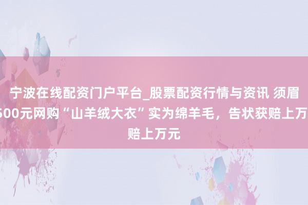 宁波在线配资门户平台_股票配资行情与资讯 须眉3500元网购“山羊绒大衣”实为绵羊毛，告状获赔上万元