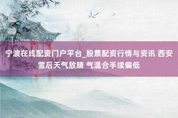 宁波在线配资门户平台_股票配资行情与资讯 西安雪后天气放晴 气温合手续偏低