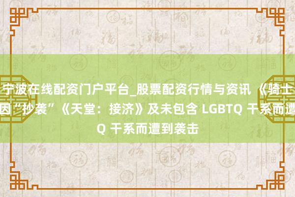 宁波在线配资门户平台_股票配资行情与资讯 《骑士之路》因“抄袭”《天堂：接济》及未包含 LGBTQ 干系而遭到袭击