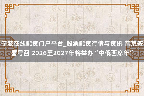 宁波在线配资门户平台_股票配资行情与资讯 普京签署号召 2026至2027年将举办“中俄西席年”