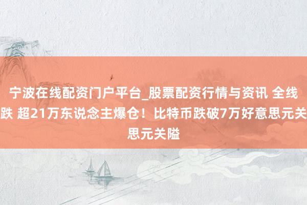 宁波在线配资门户平台_股票配资行情与资讯 全线暴跌 超21万东说念主爆仓！比特币跌破7万好意思元关隘