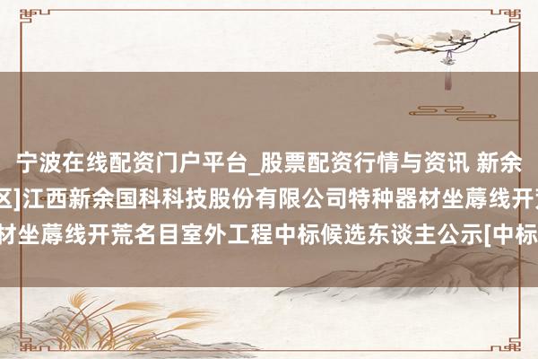 宁波在线配资门户平台_股票配资行情与资讯 新余国科招标效果：[少女湖区]江西新余国科科技股份有限公司特种器材坐蓐线开荒名目室外工程中标候选东谈主公示[中标候选东谈主公示]