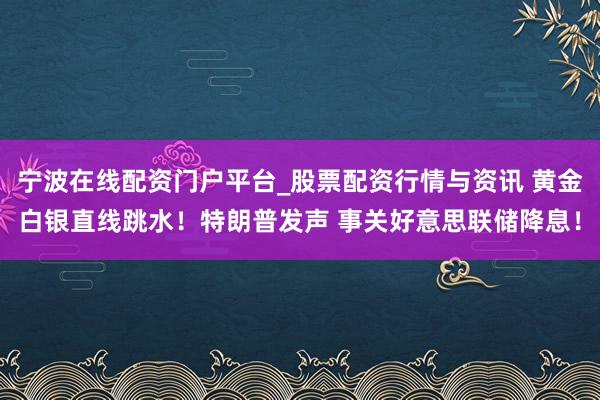 宁波在线配资门户平台_股票配资行情与资讯 黄金白银直线跳水！特朗普发声 事关好意思联储降息！