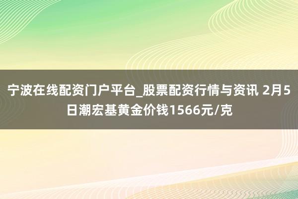 宁波在线配资门户平台_股票配资行情与资讯 2月5日潮宏基黄金价钱1566元/克