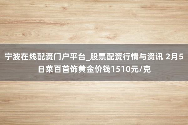 宁波在线配资门户平台_股票配资行情与资讯 2月5日菜百首饰黄金价钱1510元/克