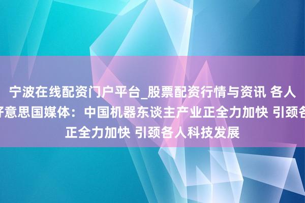 宁波在线配资门户平台_股票配资行情与资讯 各人媒体聚焦 | 好意思国媒体：中国机器东谈主产业正全力加快 引颈各人科技发展