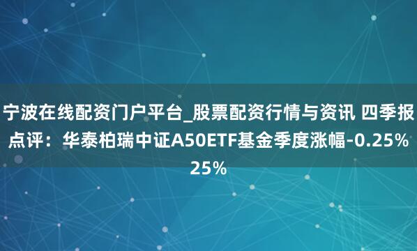 宁波在线配资门户平台_股票配资行情与资讯 四季报点评：华泰柏瑞中证A50ETF基金季度涨幅-0.25%