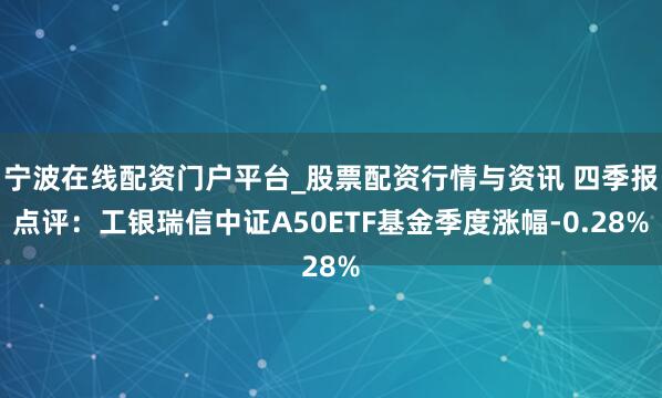 宁波在线配资门户平台_股票配资行情与资讯 四季报点评:工银瑞信中证A50ETF基金季度涨幅-0.28%