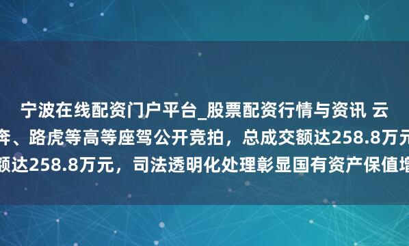 宁波在线配资门户平台_股票配资行情与资讯 云南楚雄州八辆优质飞奔、路虎等高等座驾公开竞拍，总成交额达258.8万元，司法透明化处理彰显国有资产保值增效新机制