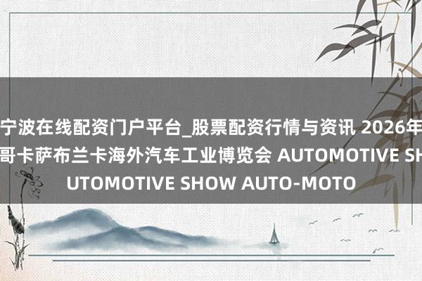 宁波在线配资门户平台_股票配资行情与资讯 2026年摩洛哥汽配展/摩洛哥卡萨布兰卡海外汽车工业博览会 AUTOMOTIVE SHOW AUTO-MOTO