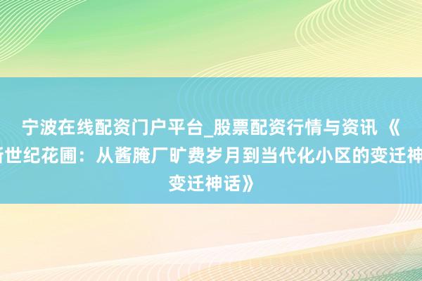 宁波在线配资门户平台_股票配资行情与资讯 《阜新世纪花圃：从酱腌厂旷费岁月到当代化小区的变迁神话》
