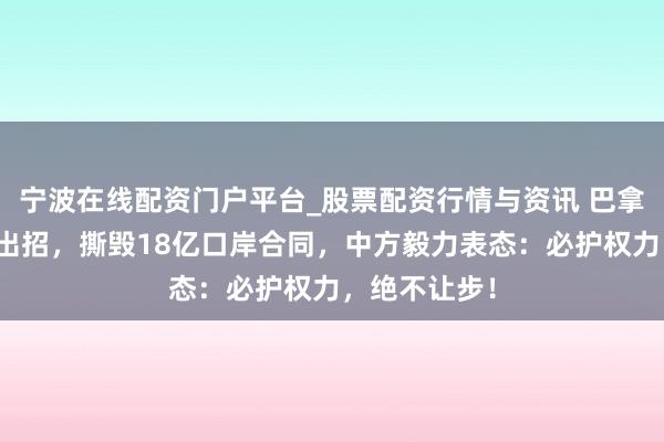 宁波在线配资门户平台_股票配资行情与资讯 巴拿马对华毅力出招，撕毁18亿口岸合同，中方毅力表态：必护权力，绝不让步！