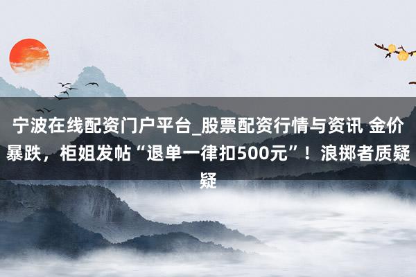 宁波在线配资门户平台_股票配资行情与资讯 金价暴跌，柜姐发帖“退单一律扣500元”！浪掷者质疑
