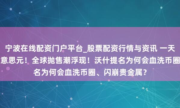 宁波在线配资门户平台_股票配资行情与资讯 一天挥发6.5万亿好意思元！全球抛售潮浮现！沃什提名为何会血洗币圈、闪崩贵金属？