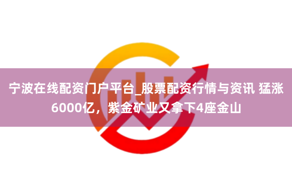 宁波在线配资门户平台_股票配资行情与资讯 猛涨6000亿，紫金矿业又拿下4座金山