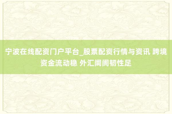 宁波在线配资门户平台_股票配资行情与资讯 跨境资金流动稳 外汇阛阓韧性足