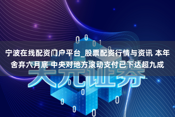 宁波在线配资门户平台_股票配资行情与资讯 本年舍弃六月底 中央对地方滚动支付已下达超九成
