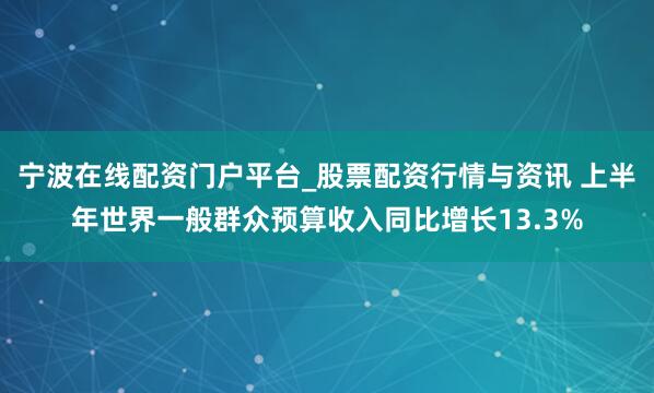 宁波在线配资门户平台_股票配资行情与资讯 上半年世界一般群众预算收入同比增长13.3%