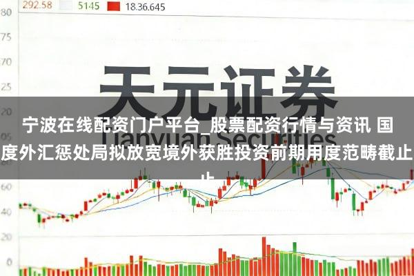 宁波在线配资门户平台_股票配资行情与资讯 国度外汇惩处局拟放宽境外获胜投资前期用度范畴截止