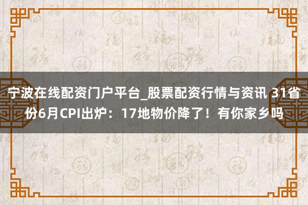 宁波在线配资门户平台_股票配资行情与资讯 31省份6月CPI出炉：17地物价降了！有你家乡吗