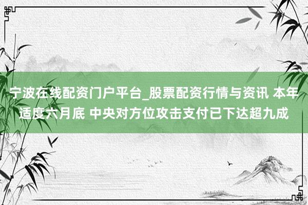 宁波在线配资门户平台_股票配资行情与资讯 本年适度六月底 中央对方位攻击支付已下达超九成
