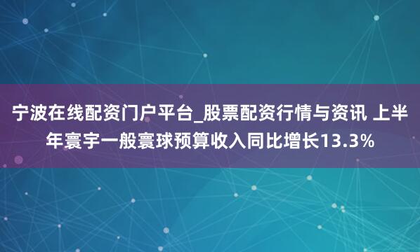 宁波在线配资门户平台_股票配资行情与资讯 上半年寰宇一般寰球预算收入同比增长13.3%