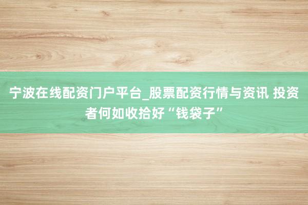 宁波在线配资门户平台_股票配资行情与资讯 投资者何如收拾好“钱袋子”