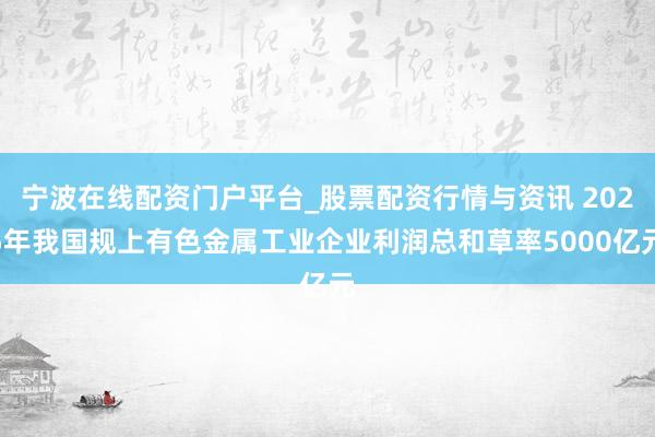 宁波在线配资门户平台_股票配资行情与资讯 2025年我国规上有色金属工业企业利润总和草率5000亿元