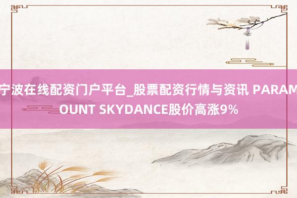 宁波在线配资门户平台_股票配资行情与资讯 PARAMOUNT SKYDANCE股价高涨9%