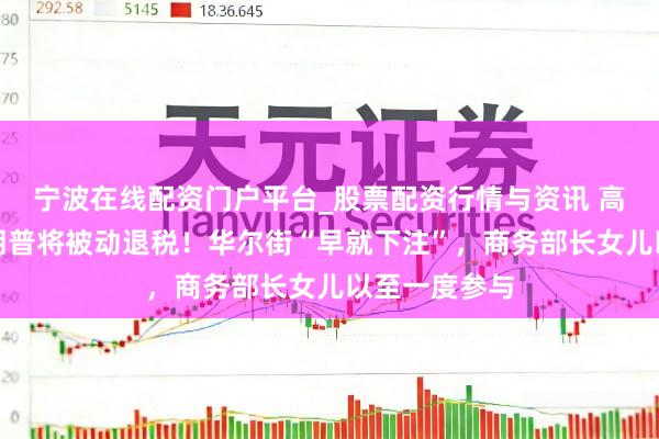 宁波在线配资门户平台_股票配资行情与资讯 高院否决，特朗普将被动退税！华尔街“早就下注”，商务部长女儿以至一度参与