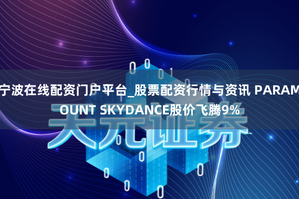 宁波在线配资门户平台_股票配资行情与资讯 PARAMOUNT SKYDANCE股价飞腾9%
