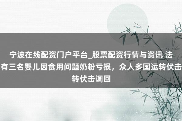 宁波在线配资门户平台_股票配资行情与资讯 法国已有三名婴儿因食用问题奶粉亏损,众人多国运转伏击调回