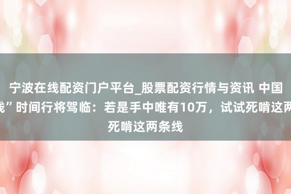 宁波在线配资门户平台_股票配资行情与资讯 中国“捡钱”时间行将驾临：若是手中唯有10万，试试死啃这两条线