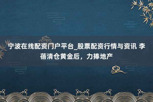 宁波在线配资门户平台_股票配资行情与资讯 李蓓清仓黄金后，力捧地产