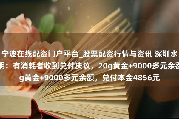 宁波在线配资门户平台_股票配资行情与资讯 深圳水贝“杰我睿”最新阐明：有消耗者收到兑付决议，20g黄金+9000多元余额，兑付本金4856元
